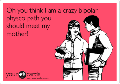 Oh you think I am a crazy bipolar physco path you
should meet my
mother!