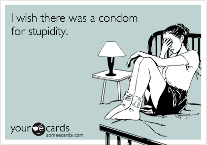 I wish there was a condom
for stupidity. 