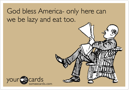 God bless America- only here can we be lazy and eat too. 