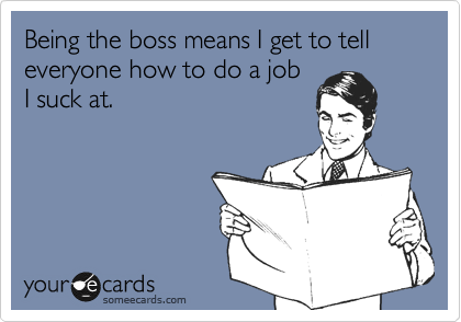 Being the boss means I get to tell everyone how to do a job
I suck at. 