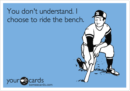You don't understand. I
choose to ride the bench.
