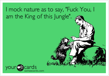 I mock nature as to say, "Fuck You, I am the King of this Jungle". 