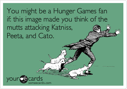 You might be a Hunger Games fan if: this image made you think of the mutts attacking Katniss,
Peeta, and Cato.