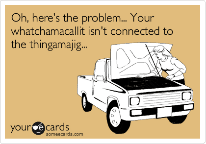 Oh, here's the problem... Your whatchamacallit isn't connected to the thingamajig...