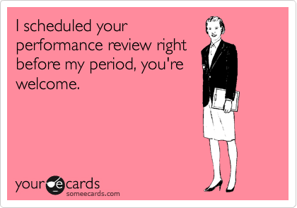 I scheduled your
performance review right
before my period, you're
welcome.