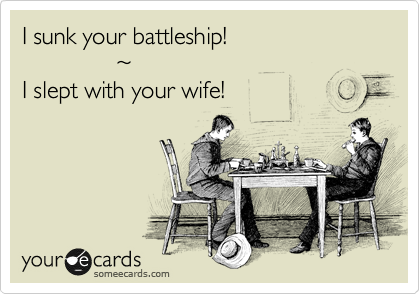 I sunk your battleship!
              %7E
I slept with your wife!