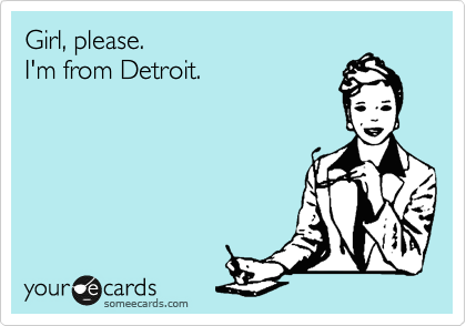 Girl, please.
I'm from Detroit.