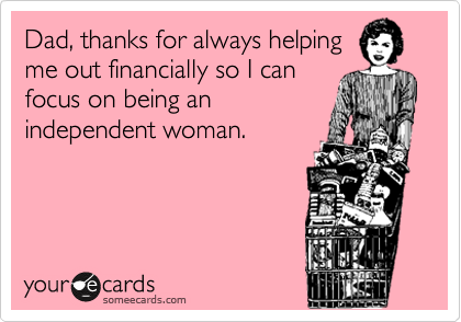 Dad, thanks for always helping
me out financially so I can 
focus on being an 
independent woman.