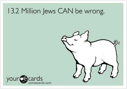 13.2 Million Jews CAN be wrong. 