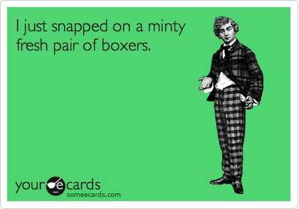I just snapped on a minty
fresh pair of boxers. 