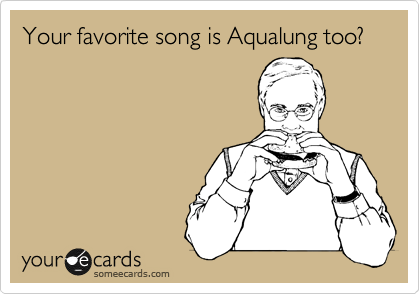 Your favorite song is Aqualung too?