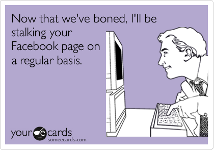 Now that we've boned, I'll be stalking your
Facebook page on
a regular basis. 