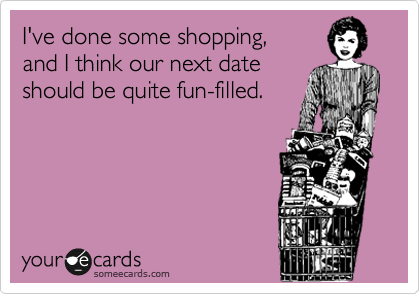 I've done some shopping,
and I think our next date
should be quite fun-filled.