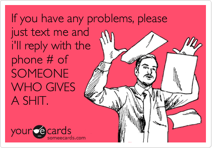 If you have any problems, please just text me and
i'll reply with the
phone %23 of
SOMEONE
WHO GIVES
A SHIT.