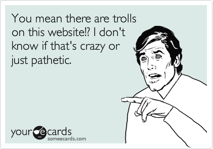 You mean there are trolls
on this website!? I don't
know if that's crazy or
just pathetic.