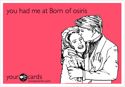 you had me at Born of osiris