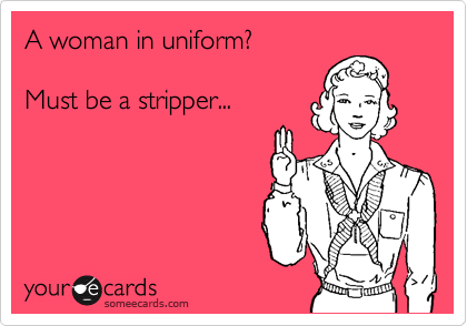 A woman in uniform?

Must be a stripper...