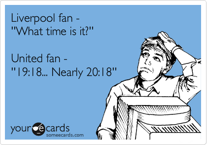 Liverpool fan - 
''What time is it?''

United fan - 
''19:18... Nearly 20:18''