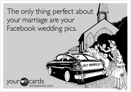 The only thing perfect about
your marriage are your
Facebook wedding pics.