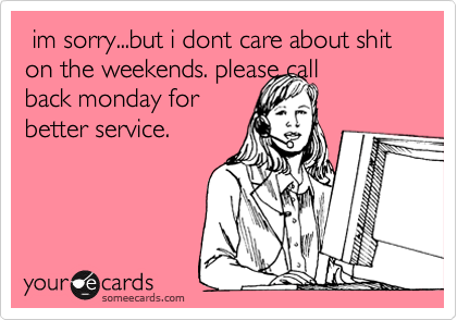  im sorry...but i dont care about shit on the weekends. please call
back monday for
better service. 