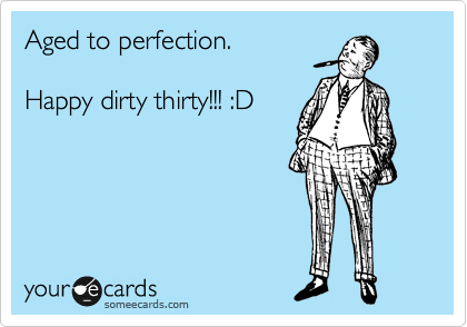 Aged to perfection. 

Happy dirty thirty!!! :D