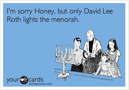 I'm sorry Honey, but only David Lee Roth lights the menorah.