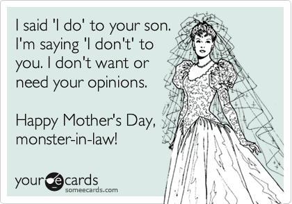 I said 'I do' to your son.
I'm saying 'I don't' to
you. I don't want or
need your opinions.

Happy Mother's Day,
monster-in-law!