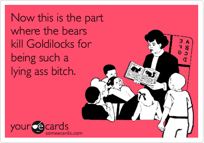 Now this is the part 
where the bears 
kill Goldilocks for
being such a 
lying ass bitch.