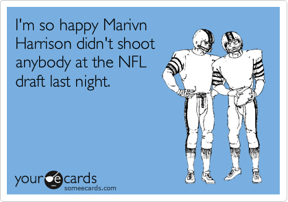 I'm so happy Marivn
Harrison didn't shoot
anybody at the NFL
draft last night.
