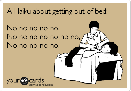 A Haiku about getting out of bed:

No no no no no,
No no no no no no no,
No no no no no.