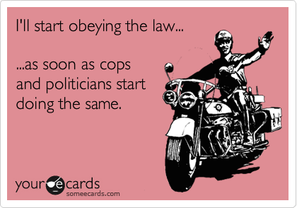 I'll start obeying the law...

...as soon as cops
and politicians start
doing the same.