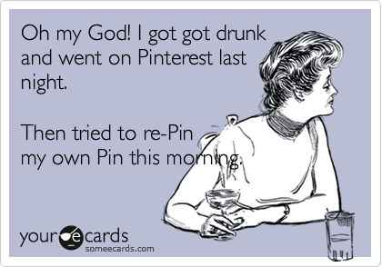 Oh my God! I got got drunk
and went on Pinterest last
night.

Then tried to re-Pin
my own Pin this morning.
