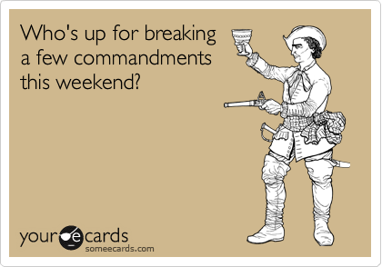 Who's up for breaking
a few commandments
this weekend?
