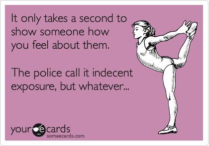 It only takes a second to 
show someone how
you feel about them.

The police call it indecent
exposure, but whatever...