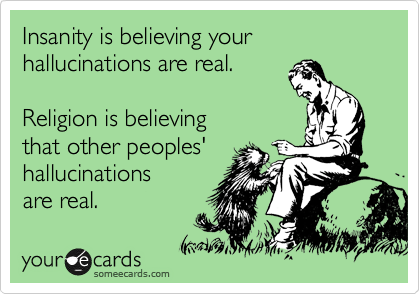 Insanity is believing your 
hallucinations are real.

Religion is believing
that other peoples'
hallucinations
are real.