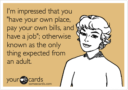 I'm impressed that you
"have your own place,
pay your own bills, and
have a job"; otherwise
known as the only
thing expected from
an adult.