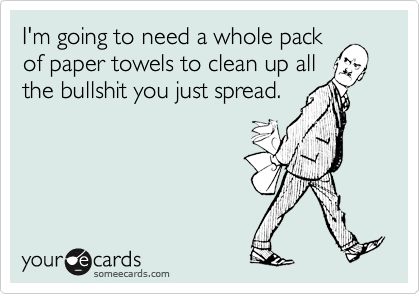 I'm going to need a whole pack
of paper towels to clean up all
the bullshit you just spread.