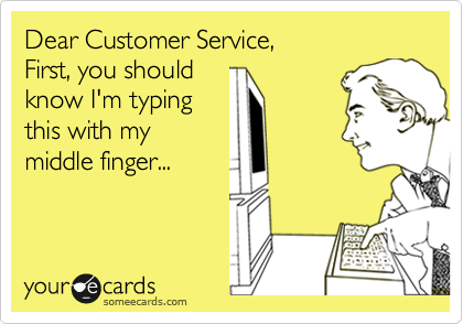 Dear Customer Service,  
First, you should  
know I'm typing
this with my 
middle finger...