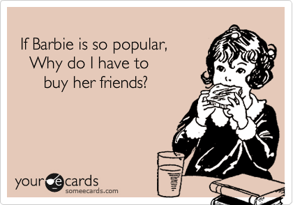 
 If Barbie is so popular,   
   Why do I have to 
      buy her friends?