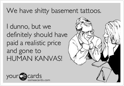 We have shitty basement tattoos. 

I dunno, but we 
definitely should have
paid a realistic price
and gone to 
HUMAN KANVAS!