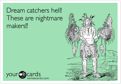 Dream catchers hell!
These are nightmare
makers!!