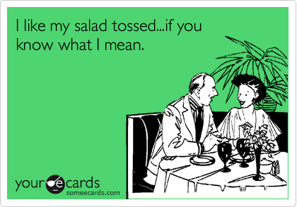 I like my salad tossed...if you
know what I mean.