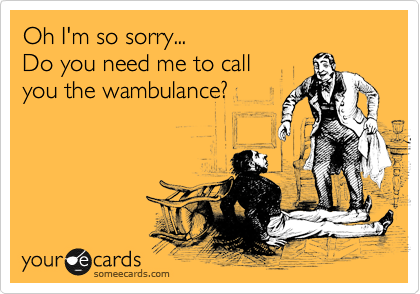 Oh I'm so sorry...
Do you need me to call
you the wambulance?