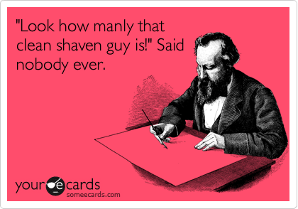 "Look how manly that
clean shaven guy is!" Said
nobody ever.