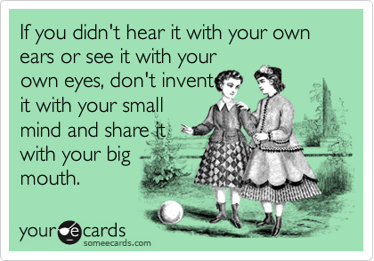If you didn't hear it with your own ears or see it with your
own eyes, don't invent
it with your small
mind and share it
with your big
mouth.