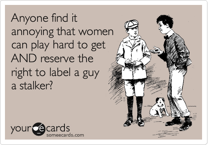 Anyone find it
annoying that women
can play hard to get
AND reserve the
right to label a guy
a stalker?
