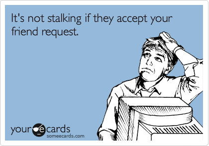 It's not stalking if they accept your friend request.