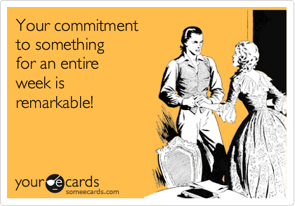 Your commitment
to something
for an entire
week is 
remarkable!