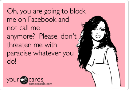 Oh, you are going to block
me on Facebook and
not call me
anymore?  Please, don't
threaten me with
paradise whatever you
do!