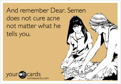 And remember Dear. Semen
does not cure acne
not matter what he
tells you.